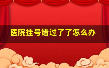 医院挂号错过了了怎么办