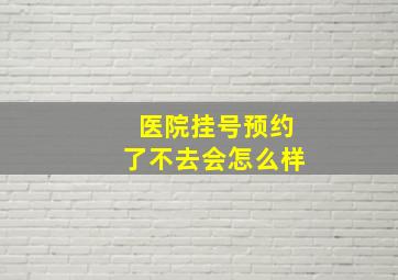 医院挂号预约了不去会怎么样