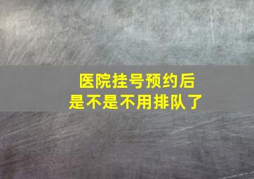 医院挂号预约后是不是不用排队了