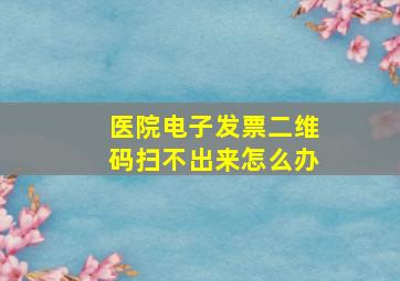 医院电子发票二维码扫不出来怎么办