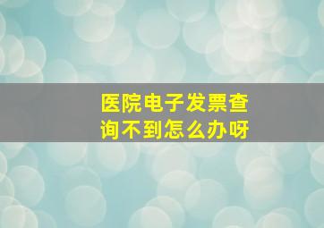 医院电子发票查询不到怎么办呀