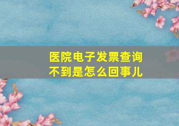 医院电子发票查询不到是怎么回事儿