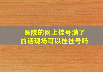 医院的网上挂号满了的话现场可以挂挂号吗