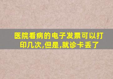 医院看病的电子发票可以打印几次,但是,就诊卡丢了