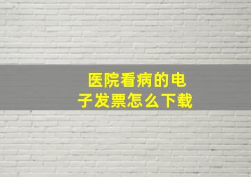 医院看病的电子发票怎么下载