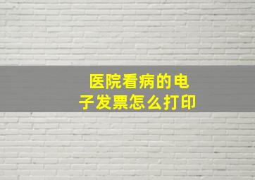 医院看病的电子发票怎么打印