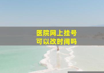 医院网上挂号可以改时间吗