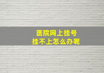 医院网上挂号挂不上怎么办呢