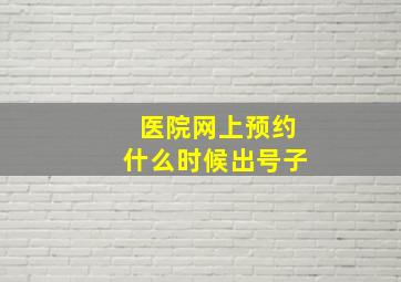 医院网上预约什么时候出号子