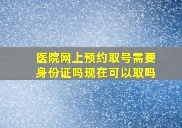 医院网上预约取号需要身份证吗现在可以取吗