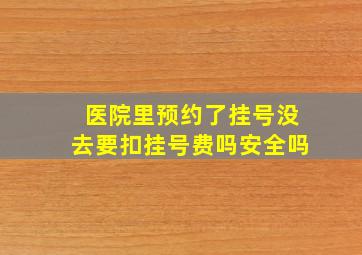 医院里预约了挂号没去要扣挂号费吗安全吗