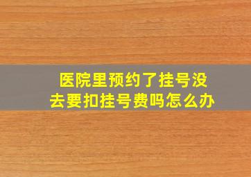 医院里预约了挂号没去要扣挂号费吗怎么办