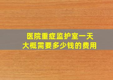 医院重症监护室一天大概需要多少钱的费用