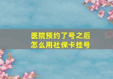 医院预约了号之后怎么用社保卡挂号