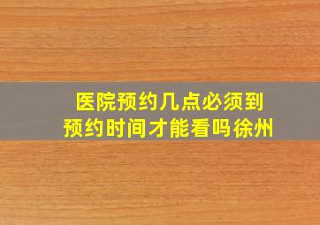 医院预约几点必须到预约时间才能看吗徐州