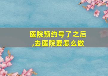 医院预约号了之后,去医院要怎么做