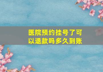 医院预约挂号了可以退款吗多久到账