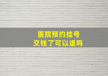 医院预约挂号交钱了可以退吗