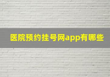 医院预约挂号网app有哪些