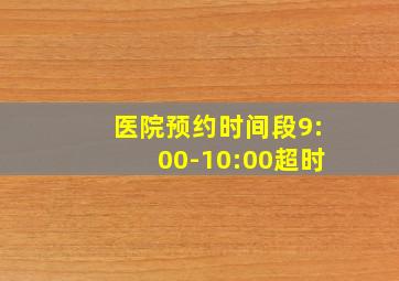 医院预约时间段9:00-10:00超时