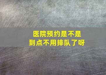 医院预约是不是到点不用排队了呀