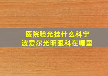 医院验光挂什么科宁波爱尔光明眼科在哪里