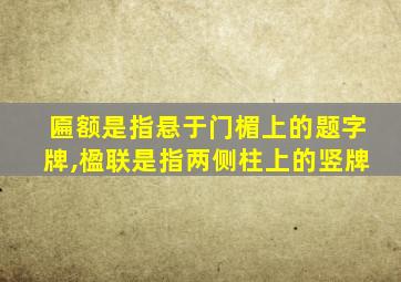 匾额是指悬于门楣上的题字牌,楹联是指两侧柱上的竖牌