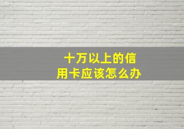 十万以上的信用卡应该怎么办