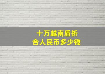 十万越南盾折合人民币多少钱