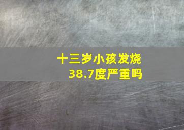 十三岁小孩发烧38.7度严重吗