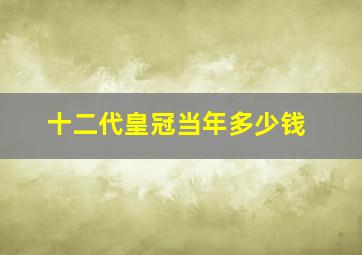 十二代皇冠当年多少钱