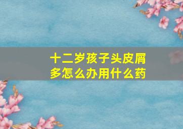 十二岁孩子头皮屑多怎么办用什么药