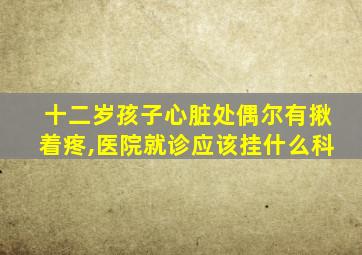 十二岁孩子心脏处偶尔有揪着疼,医院就诊应该挂什么科