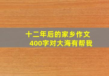 十二年后的家乡作文400字对大海有帮我