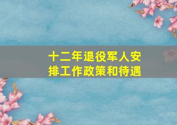 十二年退役军人安排工作政策和待遇