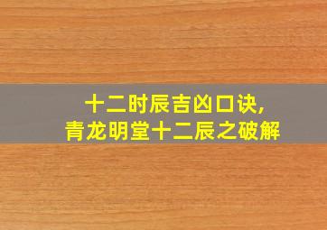 十二时辰吉凶口诀,青龙明堂十二辰之破解