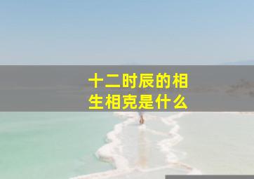 十二时辰的相生相克是什么