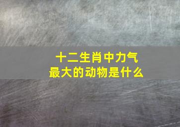 十二生肖中力气最大的动物是什么