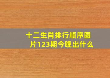 十二生肖排行顺序图片123期今晚出什么