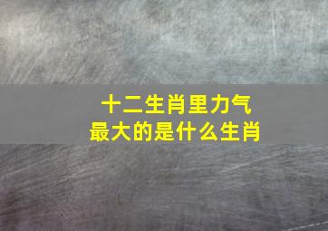 十二生肖里力气最大的是什么生肖