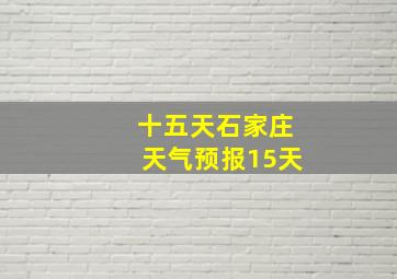 十五天石家庄天气预报15天