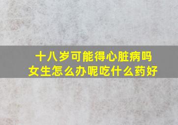 十八岁可能得心脏病吗女生怎么办呢吃什么药好