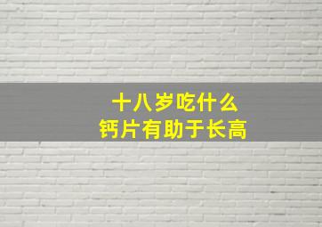 十八岁吃什么钙片有助于长高