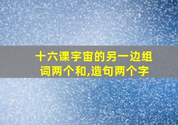 十六课宇宙的另一边组词两个和,造句两个字