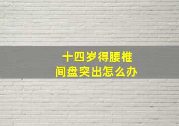 十四岁得腰椎间盘突出怎么办