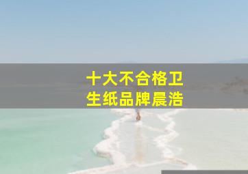 十大不合格卫生纸品牌晨浩