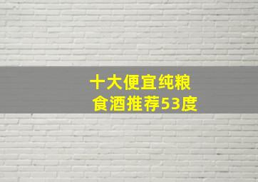 十大便宜纯粮食酒推荐53度