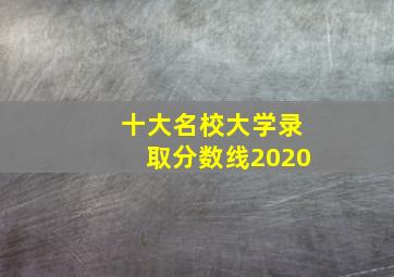 十大名校大学录取分数线2020