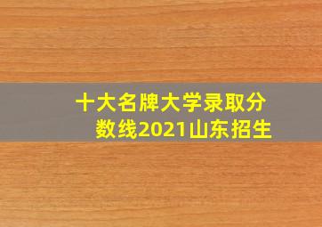 十大名牌大学录取分数线2021山东招生