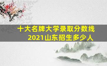 十大名牌大学录取分数线2021山东招生多少人